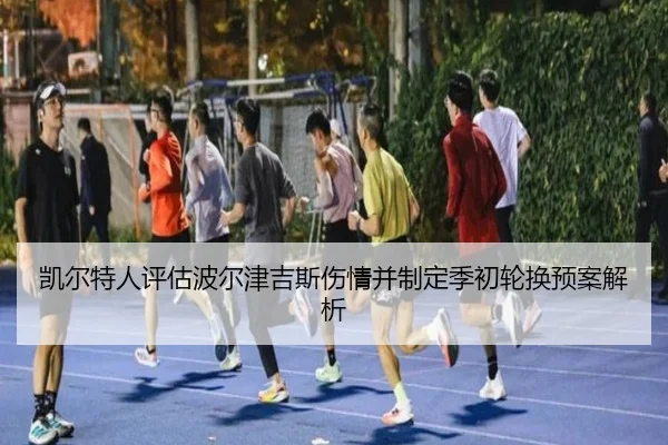 凯尔特人评估波尔津吉斯伤情并制定季初轮换预案解析