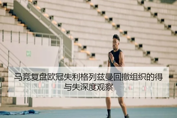 马竞复盘欧冠失利格列兹曼回撤组织的得与失深度观察