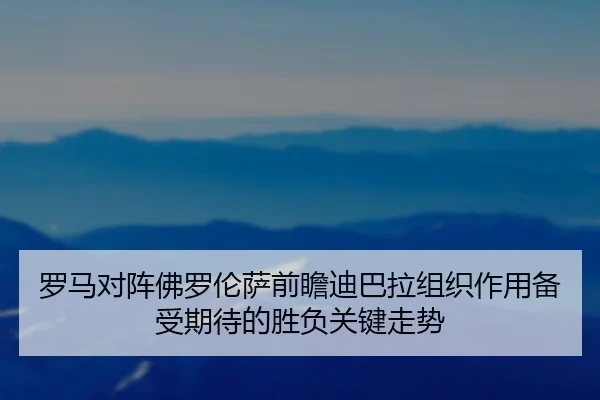 罗马对阵佛罗伦萨前瞻迪巴拉组织作用备受期待的胜负关键走势