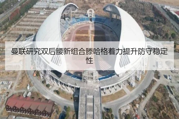 曼联研究双后腰新组合滕哈格着力提升防守稳定性
